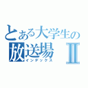 とある大学生の放送場Ⅱ（インデックス）