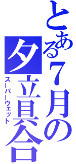 とある７月の夕立具合（スーパーウェット）