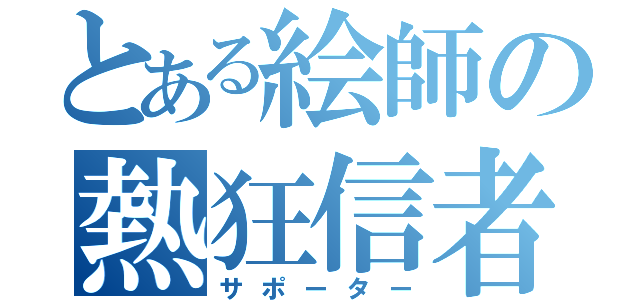 とある絵師の熱狂信者（サポーター）