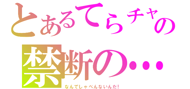 とあるてらチャの禁断の…（なんでしゃべんないんだ！）