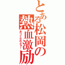 とある松岡の熱血激励（あつくなれよぉ！）