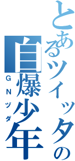 とあるツイッターの自爆少年（ＧＮヅダ）