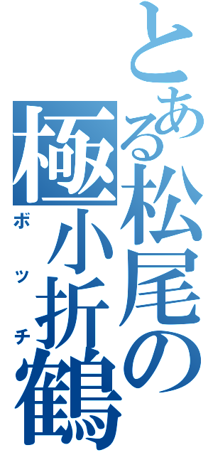 とある松尾の極小折鶴（ボッチ）