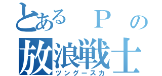 とある　Ｐ の放浪戦士（ツングースカ）