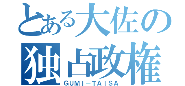 とある大佐の独占政権（ＧＵＭＩ－ＴＡＩＳＡ）