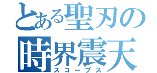 とある聖刃の時界震天（スコープス）