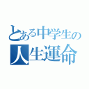 とある中学生の人生運命（）