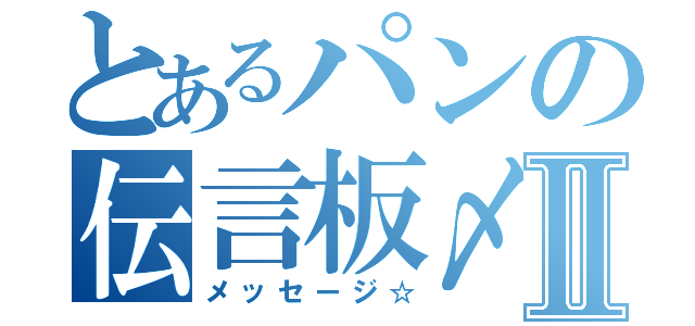 とあるパンの伝言板〆Ⅱ（メッセージ☆）