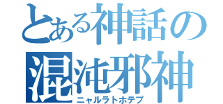 とある神話の混沌邪神（ニャルラトホテプ）