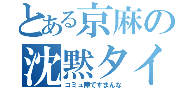 とある京麻の沈黙タイム（コミュ障ですまんな）