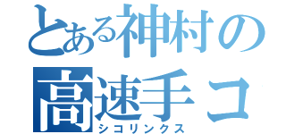 とある神村の高速手コキ（シコリンクス）