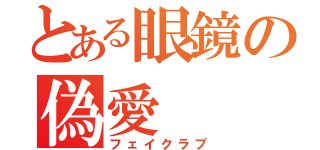 とある眼鏡の偽愛（フェイクラブ）