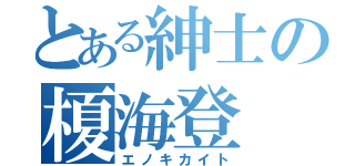 とある紳士の榎海登（エノキカイト）