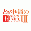 とある国語の五段活用Ⅱ（インデックス）