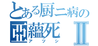 とある厨ニ病の亞蘊死Ⅱ（アツシ）