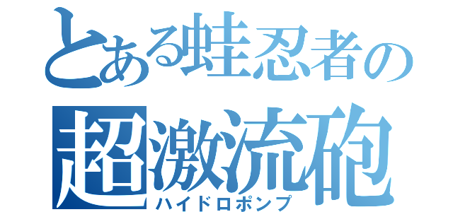 とある蛙忍者の超激流砲（ハイドロポンプ）