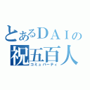 とあるＤＡＩの祝五百人（コミュパーティ）