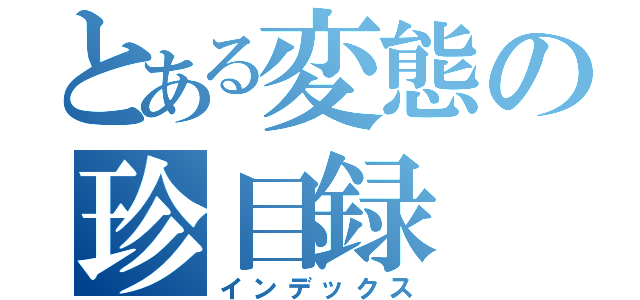 とある変態の珍目録（インデックス）