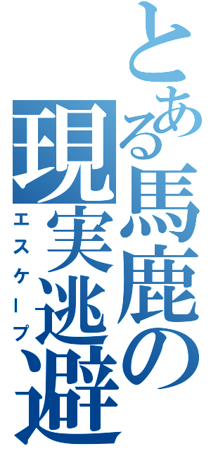 とある馬鹿の現実逃避（エスケープ）