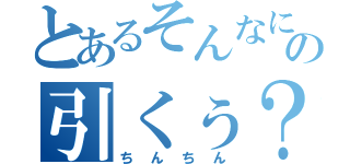 とあるそんなにの引くぅ？（ちんちん）