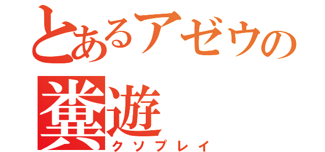 とあるアゼウの糞遊（クソプレイ）