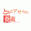 とあるアゼウの糞遊（クソプレイ）