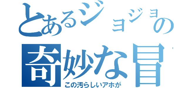 とあるジョジョの奇妙な冒険（この汚らしいアホが）