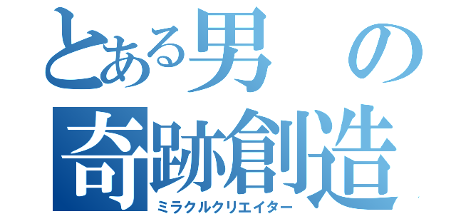 とある男の奇跡創造（ミラクルクリエイター）