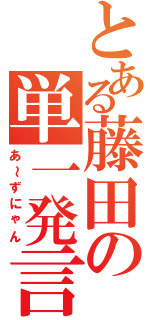 とある藤田の単一発言（あ～ずにゃん）