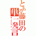 とある藤田の単一発言（あ～ずにゃん）