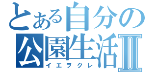 とある自分の公園生活Ⅱ（イエヲクレ）