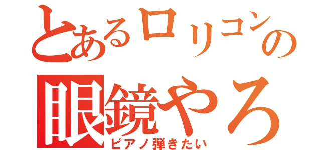 とあるロリコンの眼鏡やろう（ピアノ弾きたい）