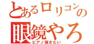 とあるロリコンの眼鏡やろう（ピアノ弾きたい）