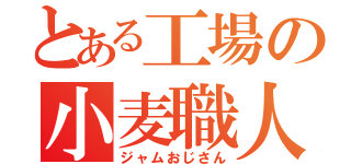 とある工場の小麦職人（ジャムおじさん）