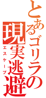 とあるゴリラの現実逃避（エスケープ）