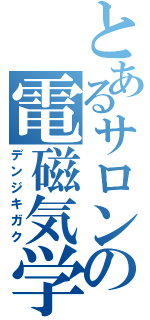 とあるサロンの電磁気学（デンジキガク）