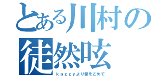 とある川村の徒然呟（ｋａｚｚｙより愛をこめて）