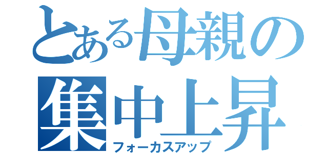 とある母親の集中上昇（フォーカスアップ）