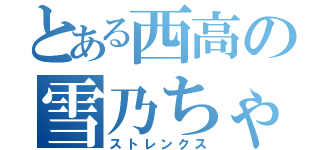 とある西高の雪乃ちゃん（ストレンクス）