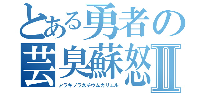 とある勇者の芸臭蘇怒Ⅱ（アラキブラネチウムカリエル）