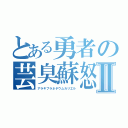 とある勇者の芸臭蘇怒Ⅱ（アラキブラネチウムカリエル）