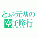 とある元基の空手修行（今準初段）