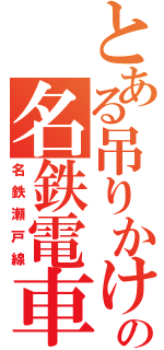 とある吊りかけの名鉄電車（名鉄瀬戸線）