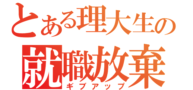 とある理大生の就職放棄（ギブアップ）