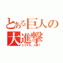 とある巨人の大進撃（どうする、人類？）