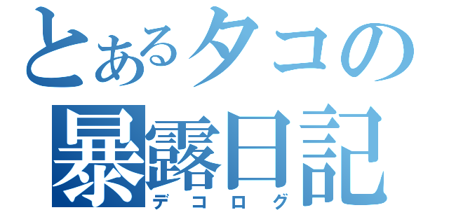 とあるタコの暴露日記（デコログ）