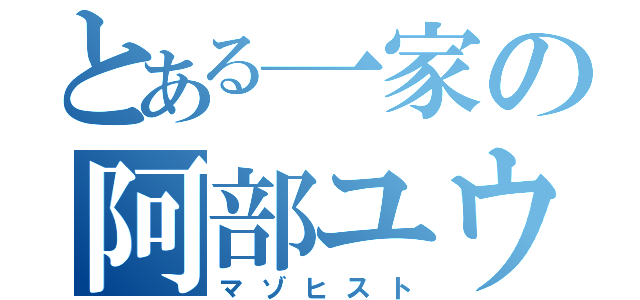 とある一家の阿部ユウキ（マゾヒスト）