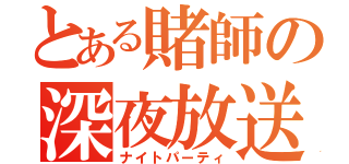 とある賭師の深夜放送（ナイトパーティ）