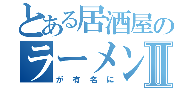 とある居酒屋のラーメンⅡ（が有名に）