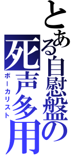 とある自慰盤の死声多用（ボーカリスト）